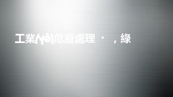工業(yè)危廢處理，綠色守護(hù)者，護(hù)航美麗家園
